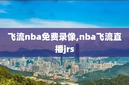 飞流nba免费录像,nba飞流直播jrs