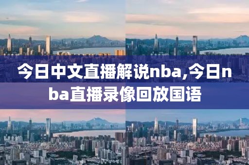 今日中文直播解说nba,今日nba直播录像回放国语