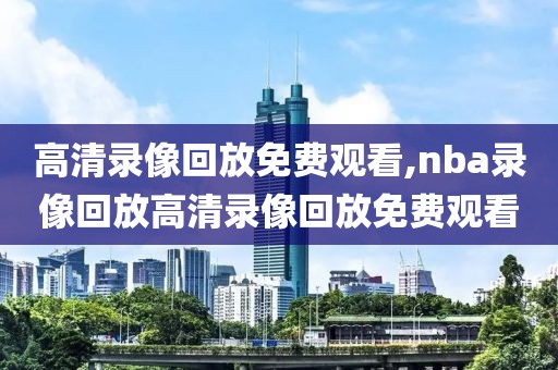 高清录像回放免费观看,nba录像回放高清录像回放免费观看