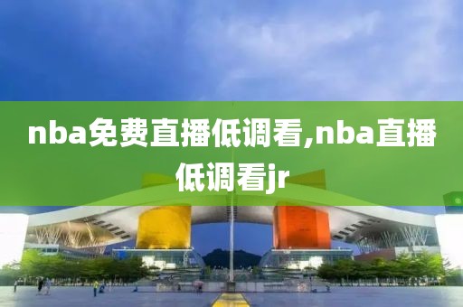 nba免费直播低调看,nba直播低调看jr