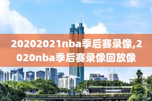 20202021nba季后赛录像,2020nba季后赛录像回放像