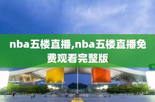 nba五楼直播,nba五楼直播免费观看完整版