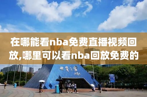 在哪能看nba免费直播视频回放,哪里可以看nba回放免费的