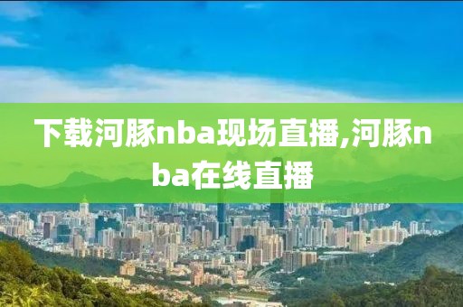 下载河豚nba现场直播,河豚nba在线直播