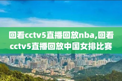 回看cctv5直播回放nba,回看cctv5直播回放中国女排比赛