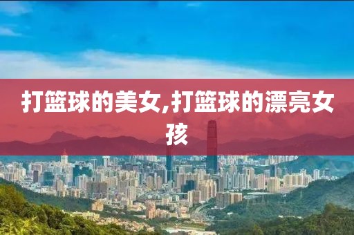 打篮球的美女,打篮球的漂亮女孩