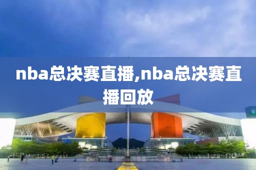 nba总决赛直播,nba总决赛直播回放