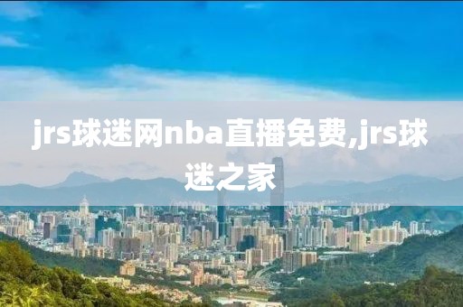 jrs球迷网nba直播免费,jrs球迷之家
