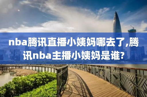 nba腾讯直播小姨妈哪去了,腾讯nba主播小姨妈是谁?