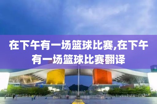 在下午有一场篮球比赛,在下午有一场篮球比赛翻译