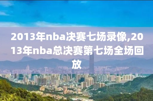 2013年nba决赛七场录像,2013年nba总决赛第七场全场回放