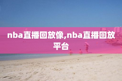 nba直播回放像,nba直播回放平台