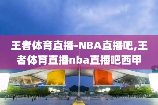 王者体育直播-NBA直播吧,王者体育直播nba直播吧西甲