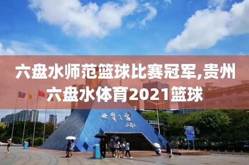 六盘水师范篮球比赛冠军,贵州六盘水体育2021篮球