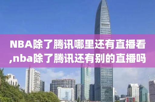 NBA除了腾讯哪里还有直播看,nba除了腾讯还有别的直播吗