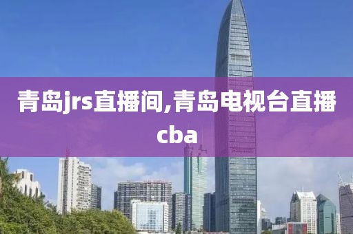 青岛jrs直播间,青岛电视台直播cba