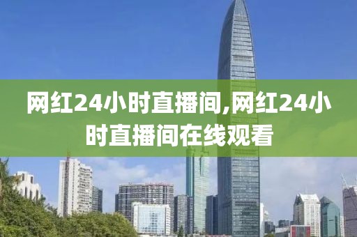 网红24小时直播间,网红24小时直播间在线观看