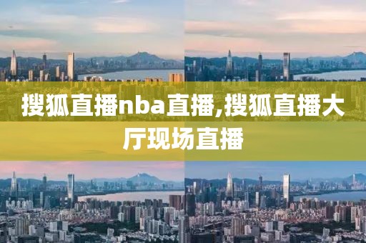 搜狐直播nba直播,搜狐直播大厅现场直播