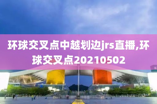 环球交叉点中越划边jrs直播,环球交叉点20210502