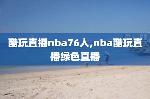 酷玩直播nba76人,nba酷玩直播绿色直播