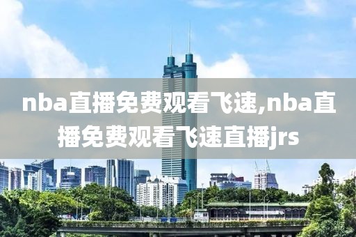 nba直播免费观看飞速,nba直播免费观看飞速直播jrs