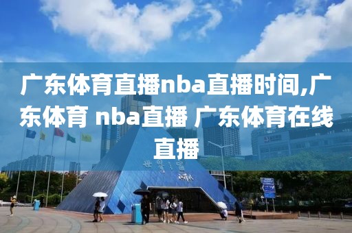 广东体育直播nba直播时间,广东体育 nba直播 广东体育在线直播