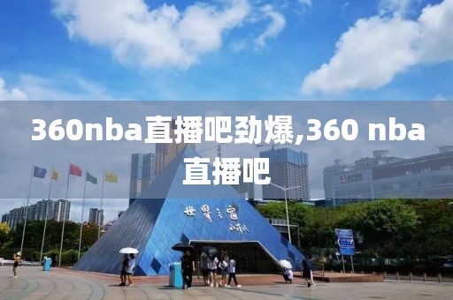 360nba直播吧劲爆,360 nba直播吧