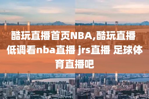 酷玩直播首页NBA,酷玩直播 低调看nba直播 jrs直播 足球体育直播吧