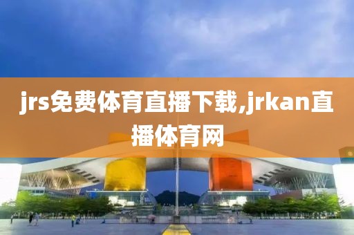 jrs免费体育直播下载,jrkan直播体育网