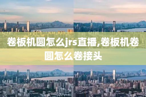 卷板机圆怎么jrs直播,卷板机卷圆怎么卷接头