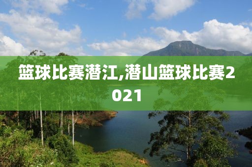 篮球比赛潜江,潜山篮球比赛2021