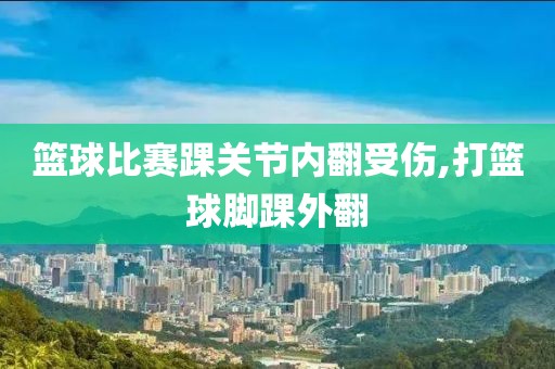 篮球比赛踝关节内翻受伤,打篮球脚踝外翻