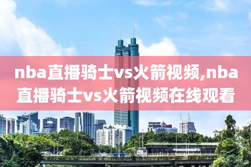 nba直播骑士vs火箭视频,nba直播骑士vs火箭视频在线观看