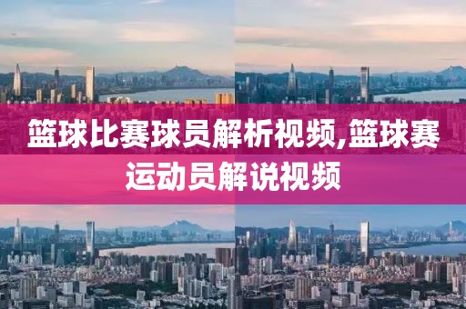 篮球比赛球员解析视频,篮球赛运动员解说视频