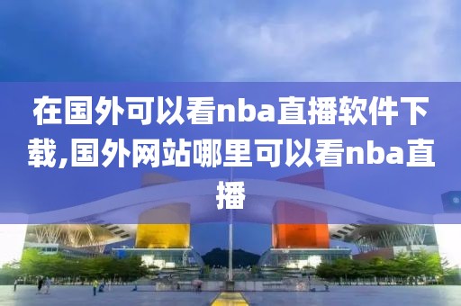 在国外可以看nba直播软件下载,国外网站哪里可以看nba直播