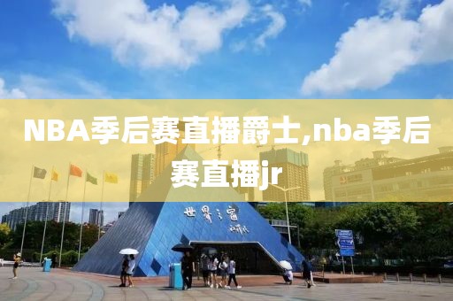 NBA季后赛直播爵士,nba季后赛直播jr
