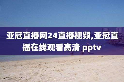 亚冠直播网24直播视频,亚冠直播在线观看高清 pptv