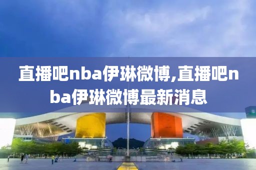 直播吧nba伊琳微博,直播吧nba伊琳微博最新消息