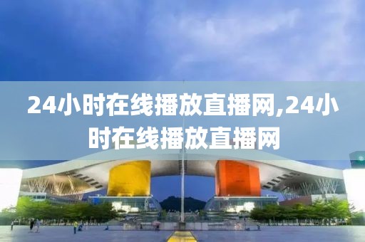 24小时在线播放直播网,24小时在线播放直播网