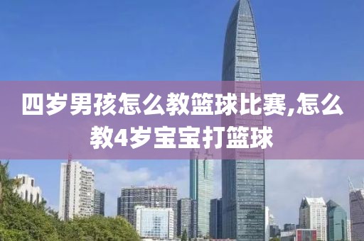 四岁男孩怎么教篮球比赛,怎么教4岁宝宝打篮球