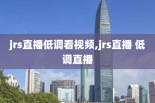 jrs直播低调看视频,jrs直播 低调直播