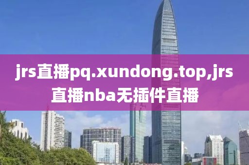 jrs直播pq.xundong.top,jrs直播nba无插件直播