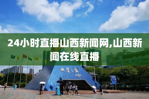 24小时直播山西新闻网,山西新闻在线直播