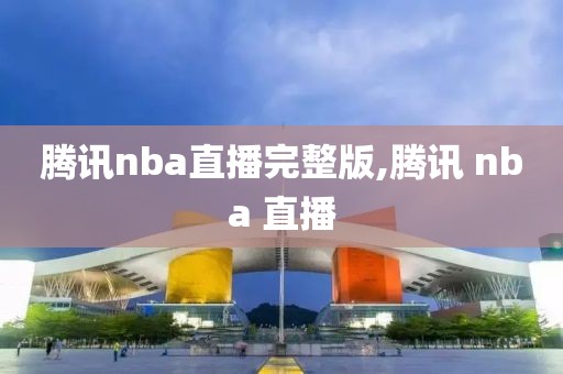 腾讯nba直播完整版,腾讯 nba 直播