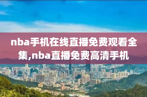 nba手机在线直播免费观看全集,nba直播免费高清手机
