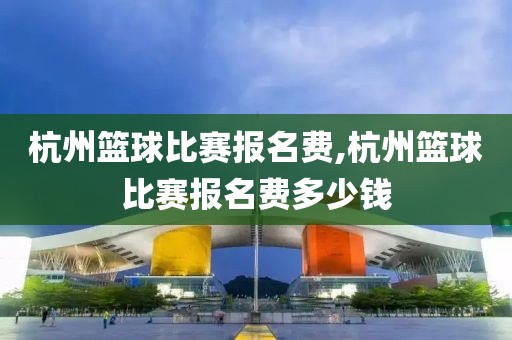 杭州篮球比赛报名费,杭州篮球比赛报名费多少钱