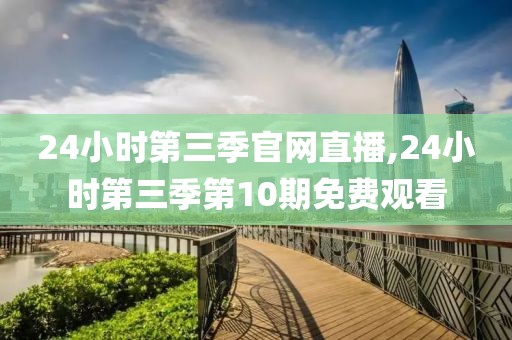 24小时第三季官网直播,24小时第三季第10期免费观看