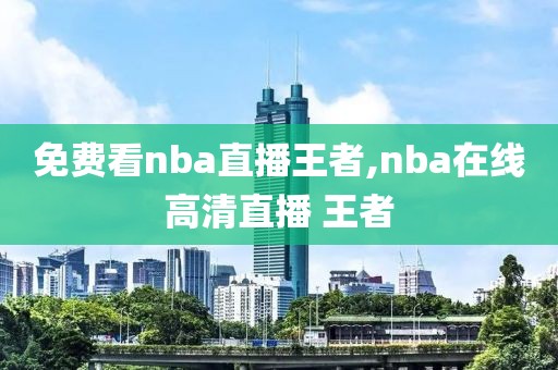 免费看nba直播王者,nba在线高清直播 王者