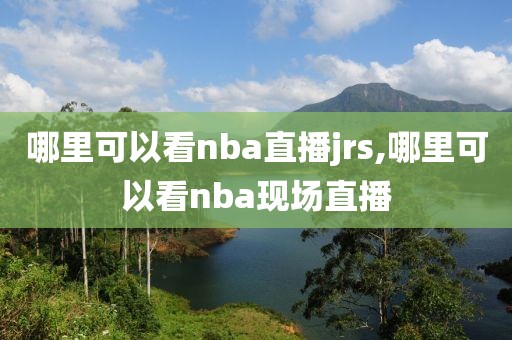 哪里可以看nba直播jrs,哪里可以看nba现场直播