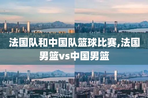 法国队和中国队篮球比赛,法国男篮vs中国男篮